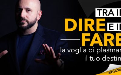 Tra il dire e il fare | La voglia di plasmare il tuo destino