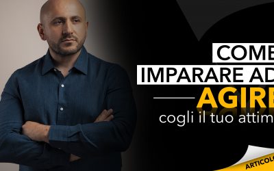 Come imparare ad agire | Cogli il tuo attimo